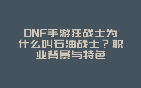 DNF手游狂战士为什么叫石油战士？职业背景与特色_游戏资讯_36397绿色下载网