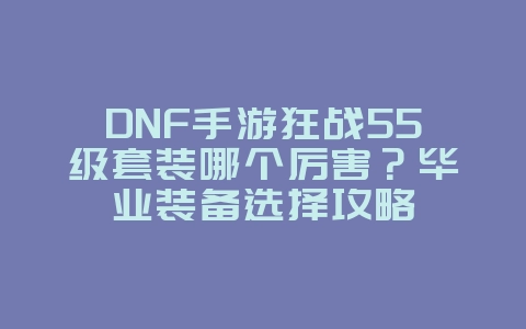 DNF手游狂战55级套装哪个厉害？毕业装备选择攻略_游戏攻略_36397绿色下载网