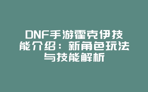 DNF手游霍克伊技能介绍：新角色玩法与技能解析_新游动态_36397绿色下载网