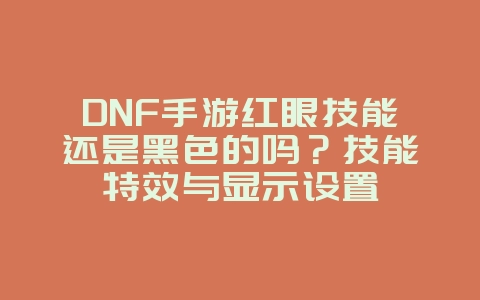 DNF手游红眼技能还是黑色的吗？技能特效与显示设置_游戏资讯_36397绿色下载网