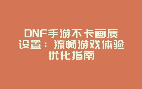 DNF手游不卡画质设置：流畅游戏体验优化指南_游戏攻略_36397绿色下载网