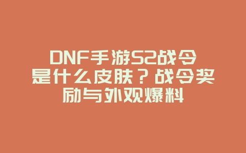 DNF手游S2战令是什么皮肤？战令奖励与外观爆料_新游动态_36397绿色下载网