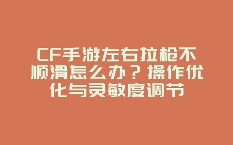 CF手游左右拉枪不顺滑怎么办?操作优化与灵敏度调节_游戏攻略_36397绿色下载网 CF手游左右拉枪不顺滑怎么办?操作优化与灵敏度调节_游戏攻略_36397绿色下载网
