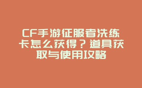 CF手游征服者洗练卡怎么获得?道具获取与使用攻略_游戏攻略_36397绿色下载网 CF手游征服者洗练卡怎么获得?道具获取与使用攻略_游戏攻略_36397绿色下载网