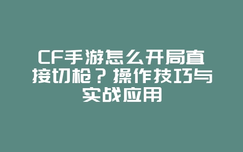 CF手游怎么开局直接切枪？操作技巧与实战应用_游戏攻略_36397绿色下载网