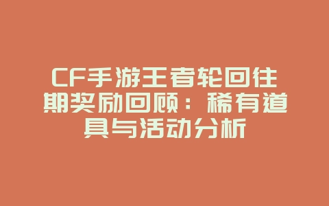 CF手游王者轮回往期奖励回顾：稀有道具与活动分析_游戏资讯_36397绿色下载网