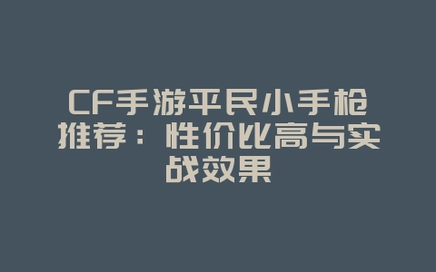 CF手游平民小手枪推荐:性价比高与实战效果_游戏攻略_36397绿色下载网 CF手游平民小手枪推荐:性价比高与实战效果_游戏攻略_36397绿色下载网