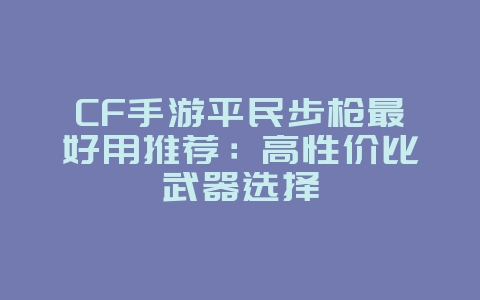 CF手游平民步枪最好用推荐：高性价比武器选择_游戏攻略_36397绿色下载网