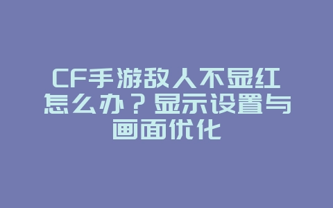 CF手游敌人不显红怎么办？显示设置与画面优化_游戏攻略_36397绿色下载网