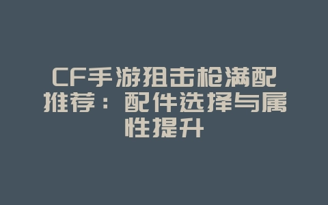 CF手游狙击枪满配推荐：配件选择与属性提升_游戏攻略_36397绿色下载网