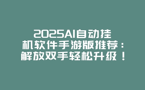 2025AI自动挂机软件手游版推荐：解放双手轻松升级！_新游动态_36397绿色下载网