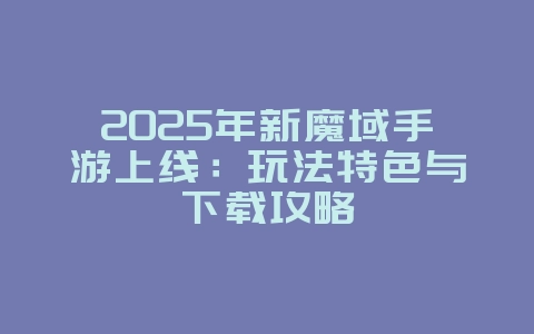 2025年新魔域手游上线:玩法特色与下载攻略_新游动态_36397绿色下载网 2025年新魔域手游上线:玩法特色与下载攻略_新游动态_36397绿色下载网