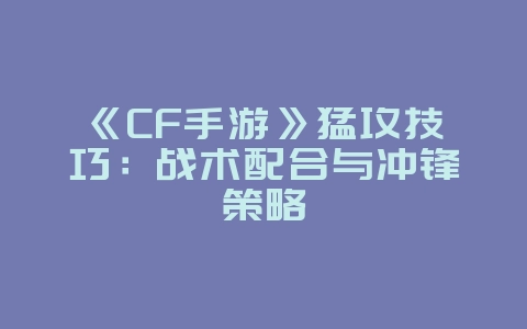 《CF手游》猛攻技巧：战术配合与冲锋策略_游戏攻略_36397绿色下载网