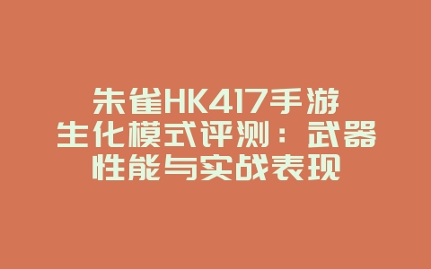 朱雀HK417手游生化模式评测：武器性能与实战表现_游戏攻略_36397绿色下载网