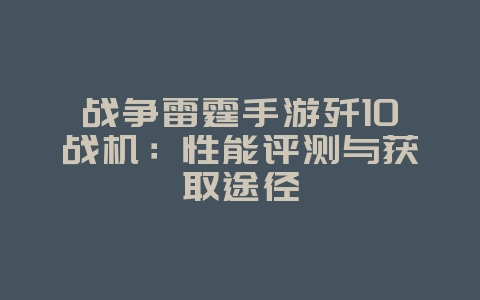 战争雷霆手游歼10战机：性能评测与获取途径_游戏资讯_36397绿色下载网