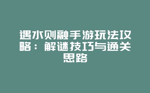 遇水则融手游玩法攻略：解谜技巧与通关思路_游戏攻略_36397绿色下载网