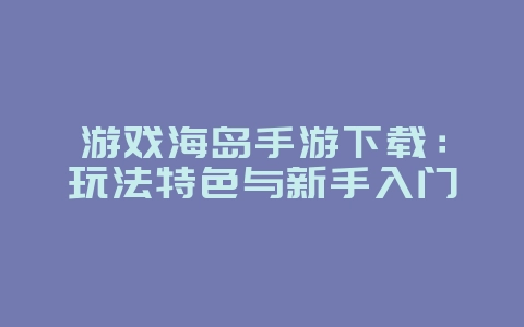 游戏海岛手游下载：玩法特色与新手入门_游戏资讯_36397绿色下载网