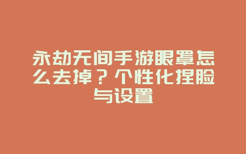 永劫无间手游眼罩怎么去掉？个性化捏脸与设置_游戏攻略_36397绿色下载网