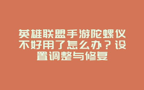 英雄联盟手游陀螺仪不好用了怎么办？设置调整与修复_游戏攻略_36397绿色下载网