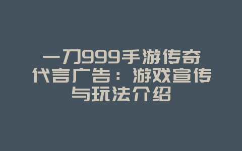 一刀999手游传奇代言广告：游戏宣传与玩法介绍_游戏资讯_36397绿色下载网