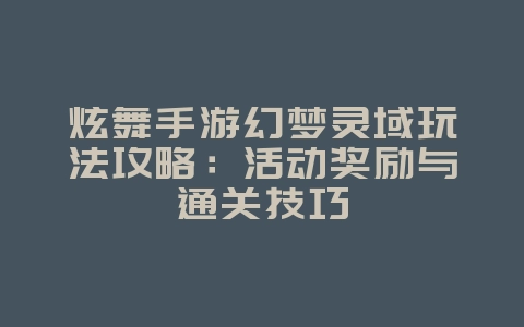 炫舞手游幻梦灵域玩法攻略：活动奖励与通关技巧_游戏攻略_36397绿色下载网
