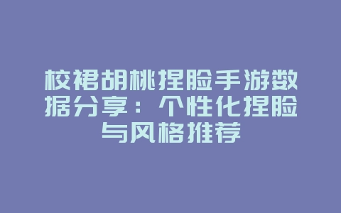 校裙胡桃捏脸手游数据分享：个性化捏脸与风格推荐_游戏攻略_36397绿色下载网