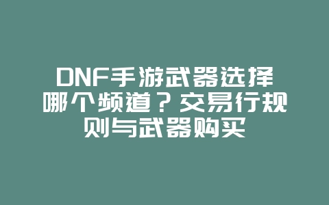 DNF手游武器选择哪个频道？交易行规则与武器购买_游戏攻略_36397绿色下载网