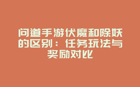 问道手游伏魔和除妖的区别:任务玩法与奖励对比_游戏攻略_36397绿色下载网 问道手游伏魔和除妖的区别:任务玩法与奖励对比_游戏攻略_36397绿色下载网
