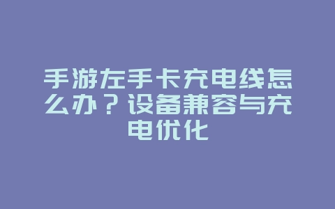 手游左手卡充电线怎么办?设备兼容与充电优化_游戏攻略_36397绿色下载网 手游左手卡充电线怎么办?设备兼容与充电优化_游戏攻略_36397绿色下载网