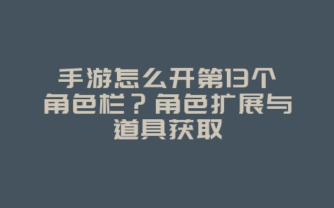 手游怎么开第13个角色栏?角色扩展与道具获取_游戏攻略_36397绿色下载网 手游怎么开第13个角色栏?角色扩展与道具获取_游戏攻略_36397绿色下载网