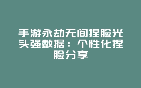 手游永劫无间捏脸光头强数据：个性化捏脸分享_游戏攻略_36397绿色下载网