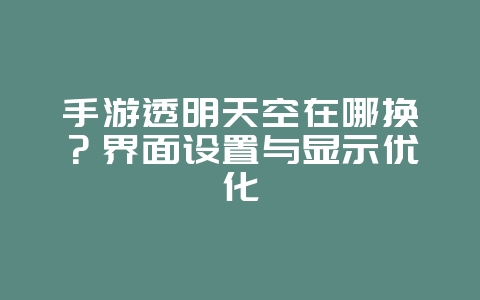 手游透明天空在哪换?界面设置与显示优化_游戏攻略_36397绿色下载网 手游透明天空在哪换?界面设置与显示优化_游戏攻略_36397绿色下载网