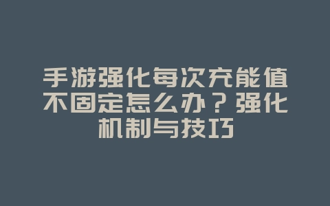 手游强化每次充能值不固定怎么办？强化机制与技巧_游戏攻略_36397绿色下载网