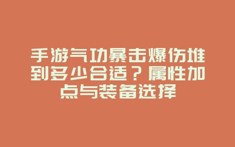 手游气功暴击爆伤堆到多少合适？属性加点与装备选择_游戏攻略_36397绿色下载网
