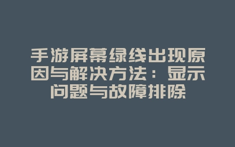 手游屏幕绿线出现原因与解决方法:显示问题与故障排除_游戏攻略_36397绿色下载网 手游屏幕绿线出现原因与解决方法:显示问题与故障排除_游戏攻略_36397绿色下载网