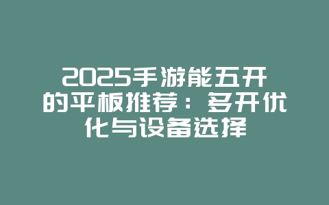 2025手游能五开的平板推荐：多开优化与设备选择_游戏攻略_36397绿色下载网