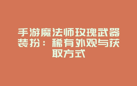 手游魔法师玫瑰武器装扮：稀有外观与获取方式_游戏资讯_36397绿色下载网