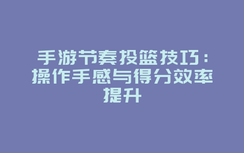 手游节奏投篮技巧：操作手感与得分效率提升_游戏攻略_36397绿色下载网