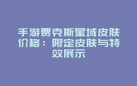 手游贾克斯星域皮肤价格：限定皮肤与特效展示_游戏资讯_36397绿色下载网