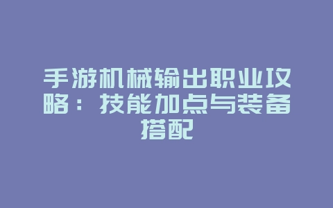 手游机械输出职业攻略：技能加点与装备搭配_游戏攻略_36397绿色下载网