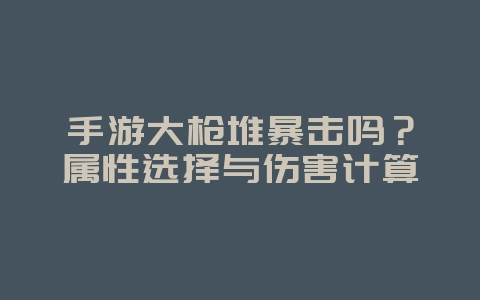 手游大枪堆暴击吗?属性选择与伤害计算_游戏攻略_36397绿色下载网 手游大枪堆暴击吗?属性选择与伤害计算_游戏攻略_36397绿色下载网