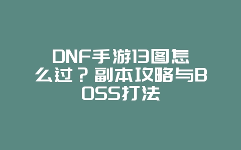 DNF手游13图怎么过？副本攻略与BOSS打法_游戏攻略_36397绿色下载网