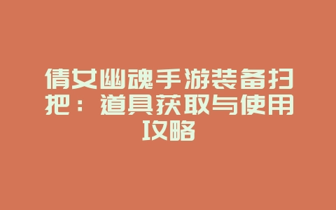 倩女幽魂手游装备扫把：道具获取与使用攻略_游戏攻略_36397绿色下载网