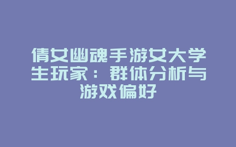 倩女幽魂手游女大学生玩家:群体分析与游戏偏好_游戏资讯_36397绿色下载网 倩女幽魂手游女大学生玩家:群体分析与游戏偏好_游戏资讯_36397绿色下载网