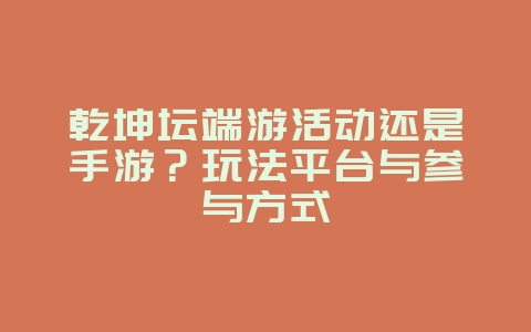 乾坤坛端游活动还是手游？玩法平台与参与方式_游戏资讯_36397绿色下载网