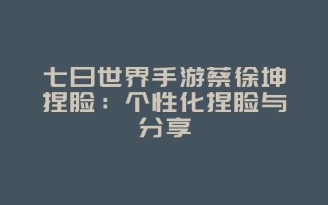 七日世界手游蔡徐坤捏脸：个性化捏脸与分享_游戏攻略_36397绿色下载网