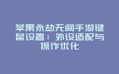 苹果永劫无间手游键鼠设置：外设适配与操作优化_游戏攻略_36397绿色下载网