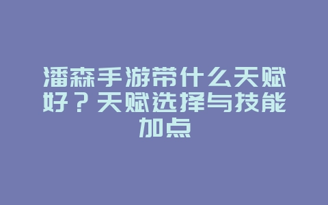 潘森手游带什么天赋好？天赋选择与技能加点_游戏攻略_36397绿色下载网