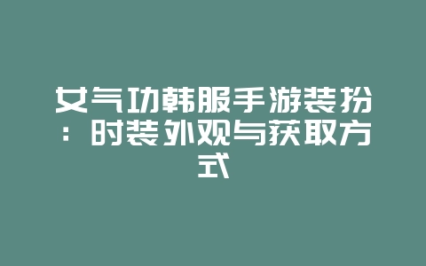 女气功韩服手游装扮：时装外观与获取方式_游戏资讯_36397绿色下载网