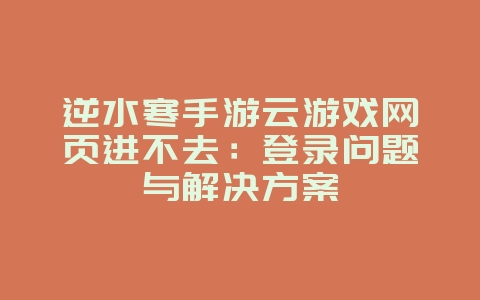 逆水寒手游云游戏网页进不去：登录问题与解决方案_游戏攻略_36397绿色下载网